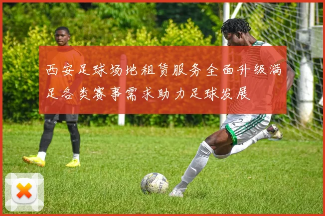 西安足球场地租赁服务全面升级满足各类赛事需求助力足球发展