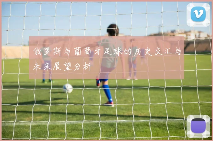 俄罗斯与葡萄牙足球的历史交汇与未来展望分析