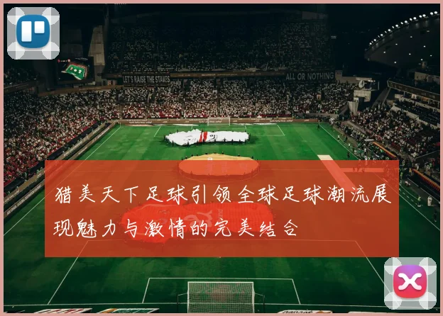 猎美天下足球引领全球足球潮流展现魅力与激情的完美结合