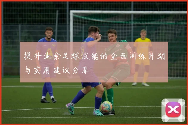提升业余足球技能的全面训练计划与实用建议分享
