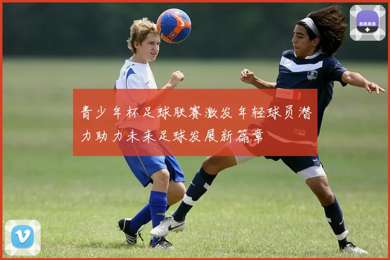 青少年杯足球联赛激发年轻球员潜力助力未来足球发展新篇章