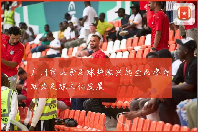 广州市业余足球热潮兴起全民参与助力足球文化发展