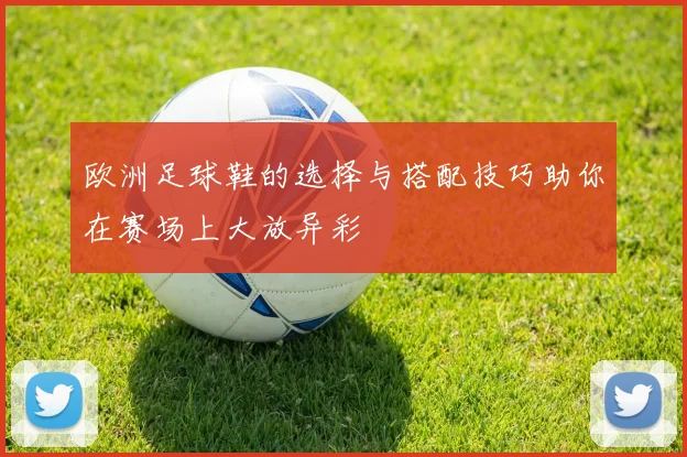 欧洲足球鞋的选择与搭配技巧助你在赛场上大放异彩