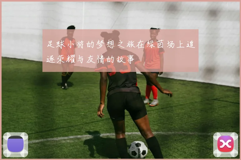 足球小将的梦想之旅在绿茵场上追逐荣耀与友情的故事