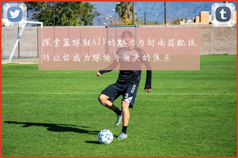 探索篮球鞋AJ1的魅力与时尚搭配技巧让你成为球场与街头的焦点